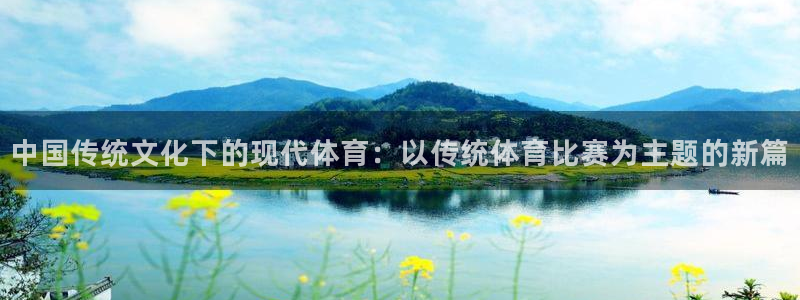 乐球直播(无插件)直播足球：中国传统文化下的现代体育：以传统体育比赛为主题的新篇